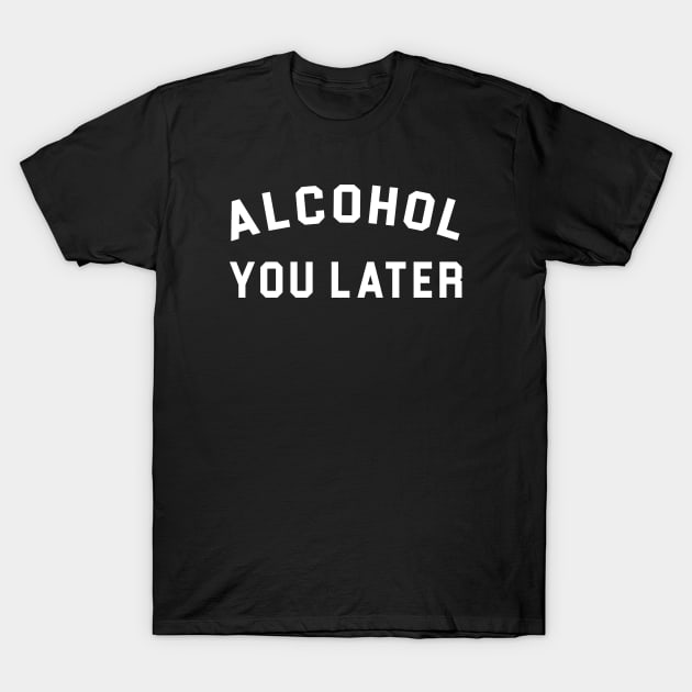 Alcohol you later T-Shirt by martinroj